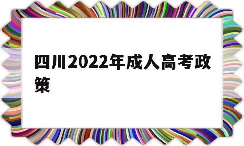 四川2022年成人高考政策,2021年四川成人高考招生简章