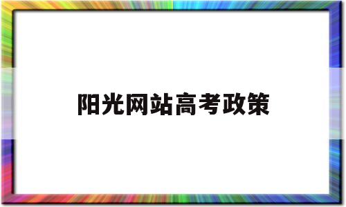 阳光网站高考政策,阳光高考招生政策栏目了解各省最新信息