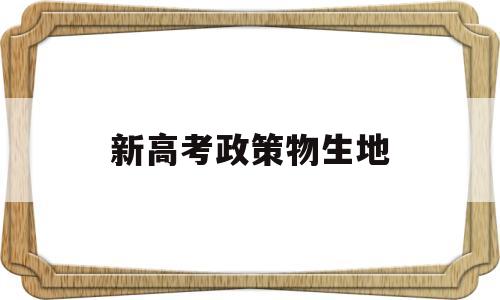 新高考政策物生地,新高考选物生地可以报考的大学