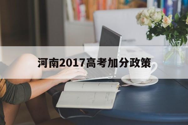 河南2017高考加分政策,2019河南高考加分政策及照顾标准