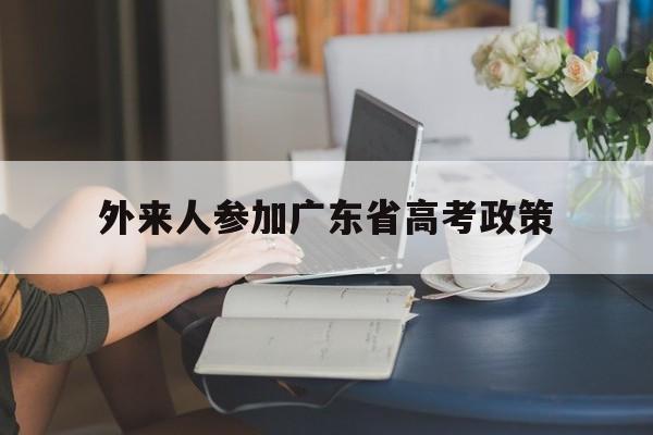 外来人参加广东省高考政策 外省人在广东参加高考的条件