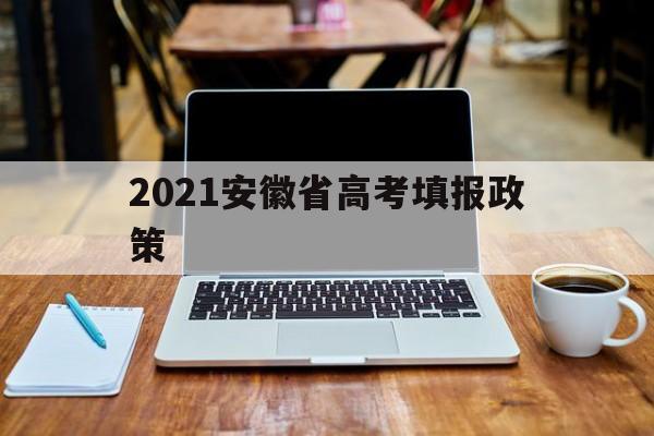 2021安徽省高考填报政策,2021安徽省高考志愿填报规则