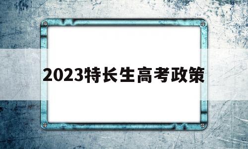 2023特长生高考政策,2023高考特长生新规定