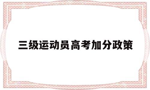 三级运动员高考加分政策,高考体育加分政策2021