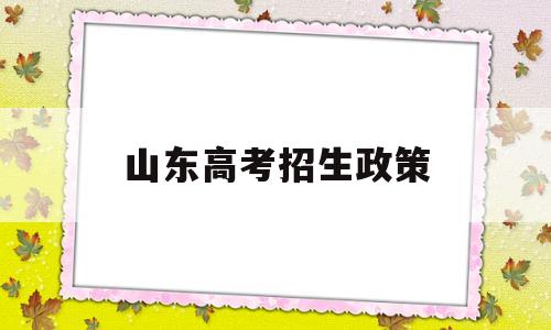 山东高考招生政策 山东省高考招生政策