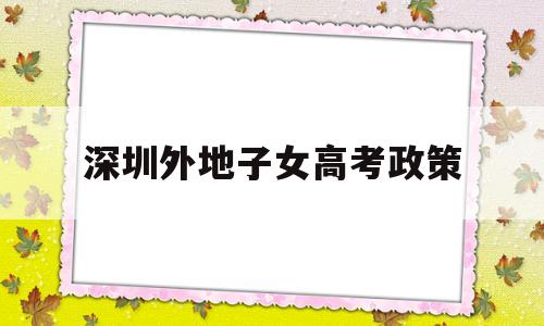 深圳外地子女高考政策,深圳外省学生能不能高考