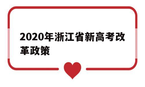 2020年浙江省新高考改革政策,2020年浙江高考政策 最新改革方案