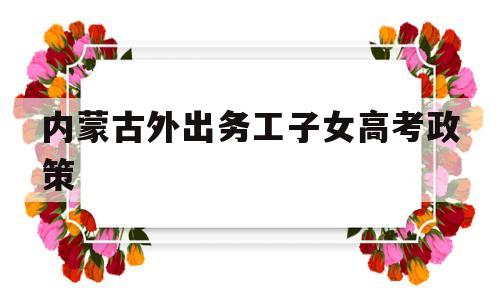 内蒙古外出务工子女高考政策,内蒙古外来务工人员子女高考政策