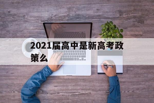 2021届高中是新高考政策么 2021届的高中生 高考改革成功吗