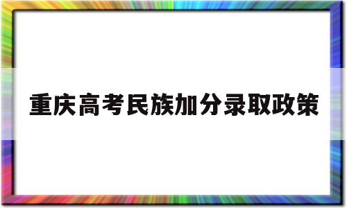 重庆高考民族加分录取政策 重庆高考少数民族加分政策2020