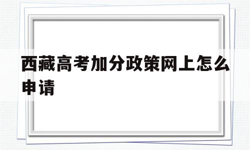 包含西藏高考加分政策网上怎么申请的词条