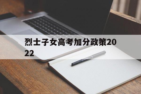 烈士子女高考加分政策2022,农村独生子女高考加分政策2021