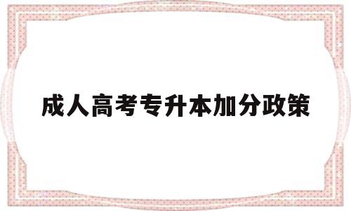 成人高考专升本加分政策,成人高考专升本加分要申请吗