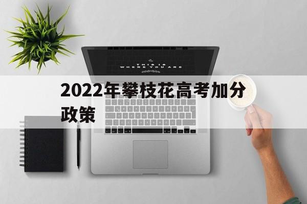 2022年攀枝花高考加分政策,四川攀枝花高考加分政策2022