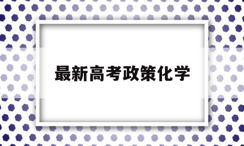 最新高考政策化学 高考新政策物理化学