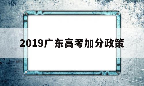 2019广东高考加分政策 广东省高考新政策出台2019年