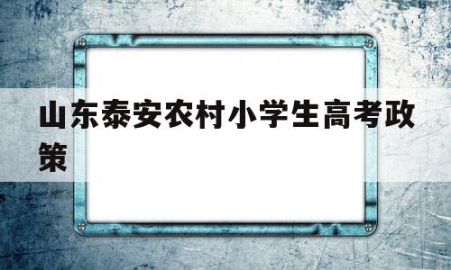 关于山东泰安农村小学生高考政策的信息