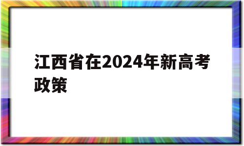 江西省在2024年新高考政策,2020年江西高考政策是什么样的