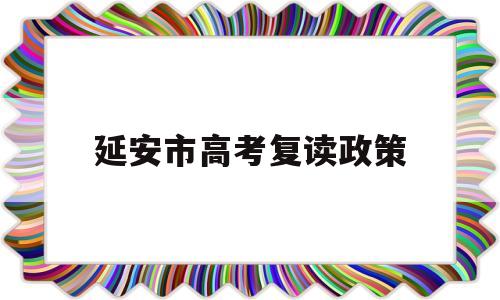 延安市高考复读政策,延安市教育局禁止招收复读生