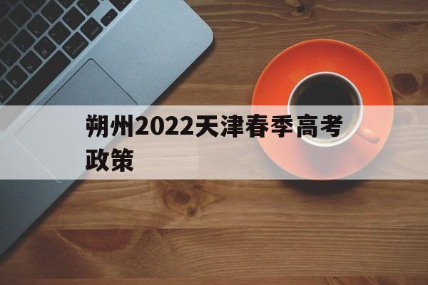 朔州2022天津春季高考政策,2022年天津春季高考考试时间