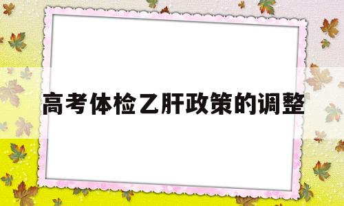 高考体检乙肝政策的调整 2017高考体检查乙肝吗