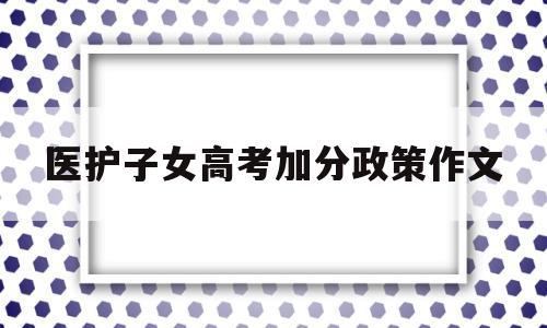 医护子女高考加分政策作文,医护人员子女加分政策的看法作文