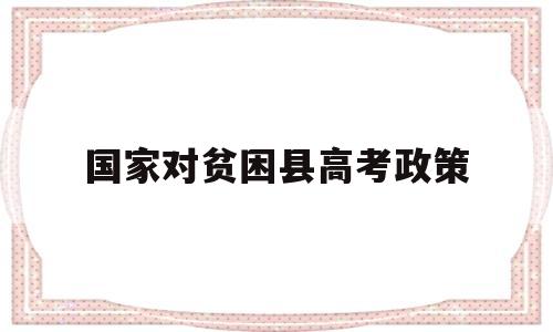 国家对贫困县高考政策,贫困区县在高考上有什么政策