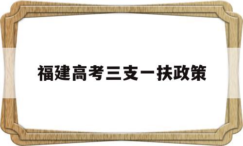 福建高考三支一扶政策,2020年福建三支一扶政策