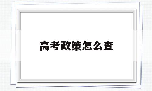 高考政策怎么查,怎么查高考的信息