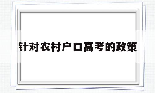 针对农村户口高考的政策,农村户口优先政策对高考生