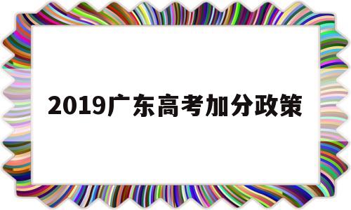 2019广东高考加分政策 广东高考少数民族加分政策2019