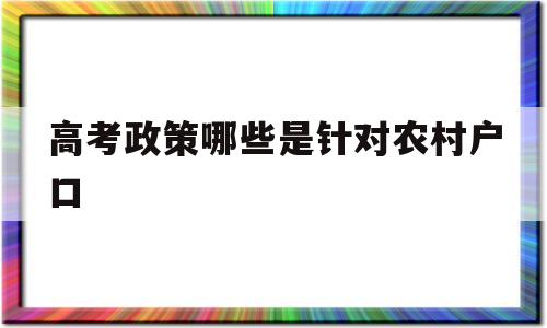 高考政策哪些是针对农村户口,农村户口学生高考有什么照顾吗