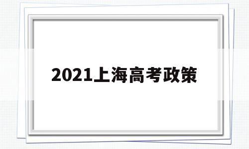 2021上海高考政策 上海2021年高考政策改革政策