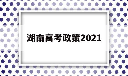 湖南高考政策2021 湖南高考政策改革方案2020