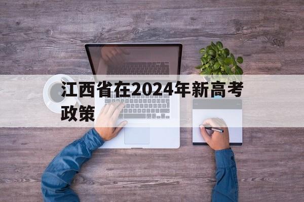 江西省在2024年新高考政策,江西2022年高考实行新政策吗