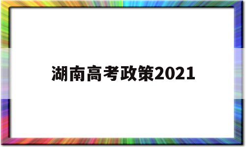 湖南高考政策2021 湖南高考政策改革方案2021