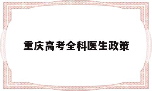 重庆高考全科医生政策,重庆全科医生录取分数线