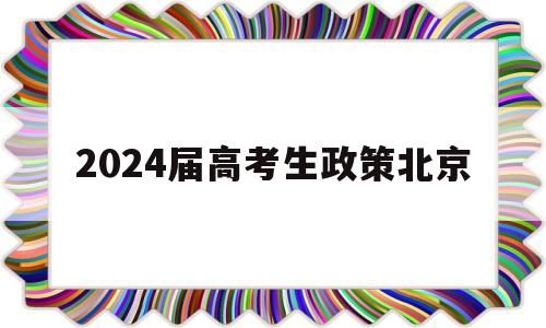 2024届高考生政策北京,北京高考新政策出台2020年