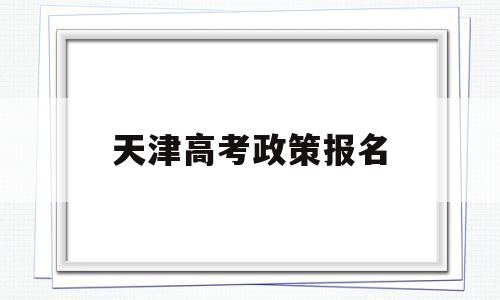 天津高考政策报名 天津高考报名政策调整