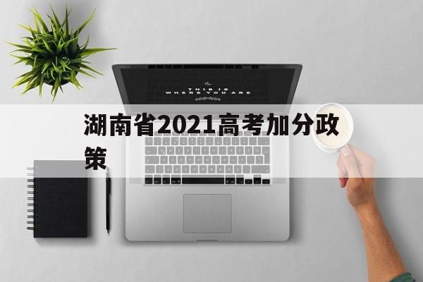 湖南省2021高考加分政策,湖南省2021年高考加分政策