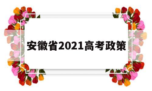 安徽省2021高考政策,安徽省高考改革新方案2021高考是什么政策