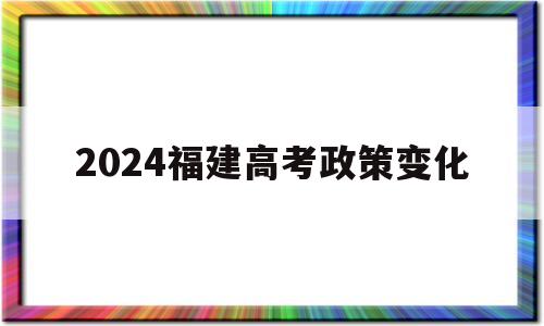 2024福建高考政策变化 福建省2024年高考最新政策