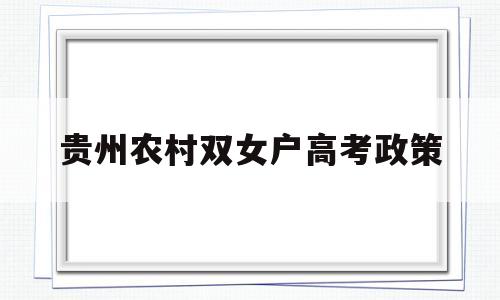 贵州农村双女户高考政策,贵州省高考农村二女户加分