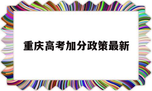 重庆高考加分政策最新,重庆高考农村户口加分政策