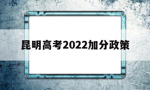 昆明高考2022加分政策 昆明异地高考新政策2021