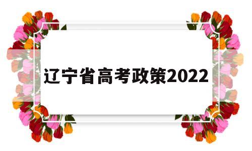 辽宁省高考政策2022,辽宁省高考政策改革最新消息英语