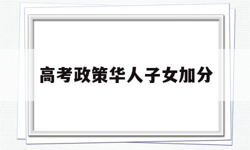 高考政策华人子女加分,农村户口子女高考加分政策