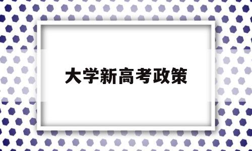 大学新高考政策,国家高考大学新政策