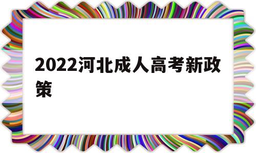 2022河北成人高考新政策 2021年河北省成人高校招生