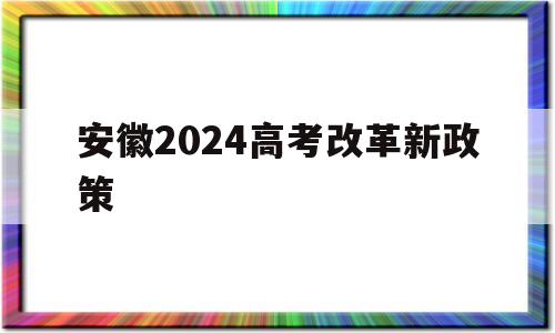 安徽2024高考改革新政策,安徽高考改革方案宣布 2023